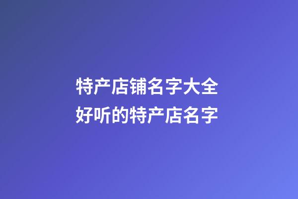 特产店铺名字大全 好听的特产店名字-第1张-店铺起名-玄机派
